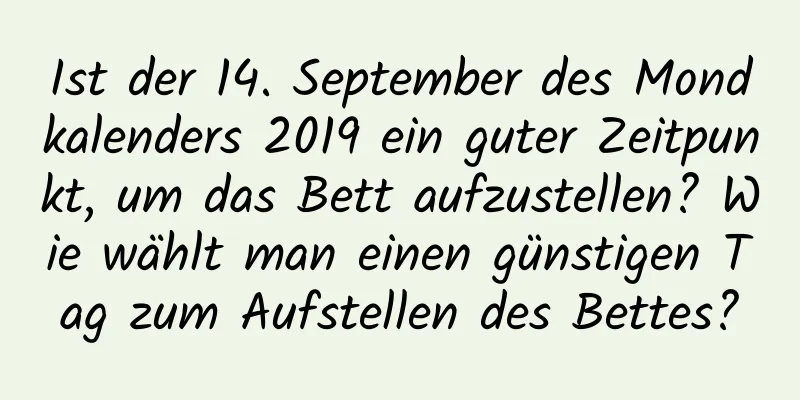 Ist der 14. September des Mondkalenders 2019 ein guter Zeitpunkt, um das Bett aufzustellen? Wie wählt man einen günstigen Tag zum Aufstellen des Bettes?