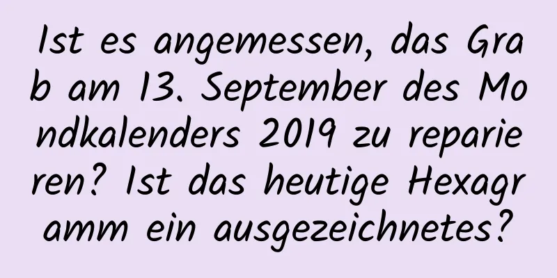 Ist es angemessen, das Grab am 13. September des Mondkalenders 2019 zu reparieren? Ist das heutige Hexagramm ein ausgezeichnetes?