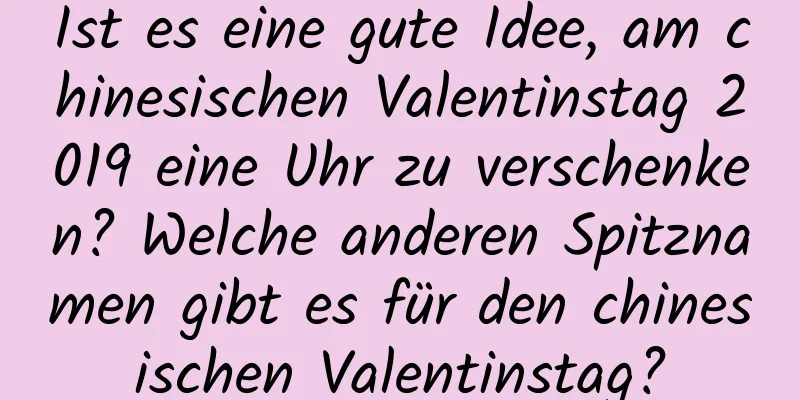 Ist es eine gute Idee, am chinesischen Valentinstag 2019 eine Uhr zu verschenken? Welche anderen Spitznamen gibt es für den chinesischen Valentinstag?