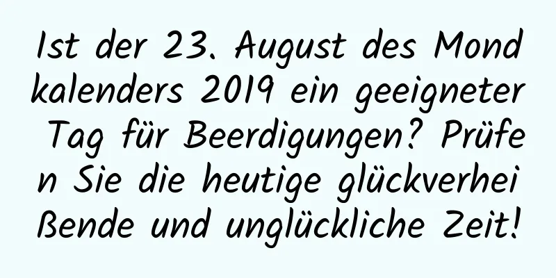 Ist der 23. August des Mondkalenders 2019 ein geeigneter Tag für Beerdigungen? Prüfen Sie die heutige glückverheißende und unglückliche Zeit!