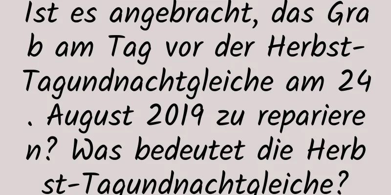 Ist es angebracht, das Grab am Tag vor der Herbst-Tagundnachtgleiche am 24. August 2019 zu reparieren? Was bedeutet die Herbst-Tagundnachtgleiche?