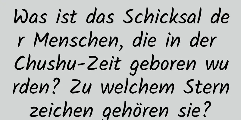 Was ist das Schicksal der Menschen, die in der Chushu-Zeit geboren wurden? Zu welchem ​​Sternzeichen gehören sie?