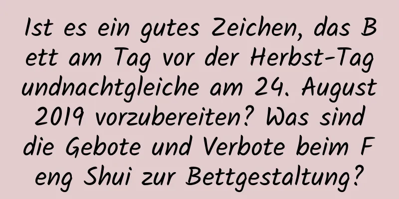 Ist es ein gutes Zeichen, das Bett am Tag vor der Herbst-Tagundnachtgleiche am 24. August 2019 vorzubereiten? Was sind die Gebote und Verbote beim Feng Shui zur Bettgestaltung?