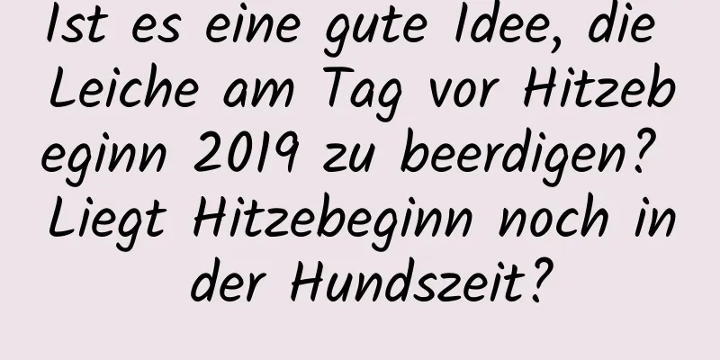 Ist es eine gute Idee, die Leiche am Tag vor Hitzebeginn 2019 zu beerdigen? Liegt Hitzebeginn noch in der Hundszeit?