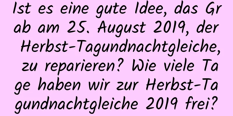 Ist es eine gute Idee, das Grab am 25. August 2019, der Herbst-Tagundnachtgleiche, zu reparieren? Wie viele Tage haben wir zur Herbst-Tagundnachtgleiche 2019 frei?