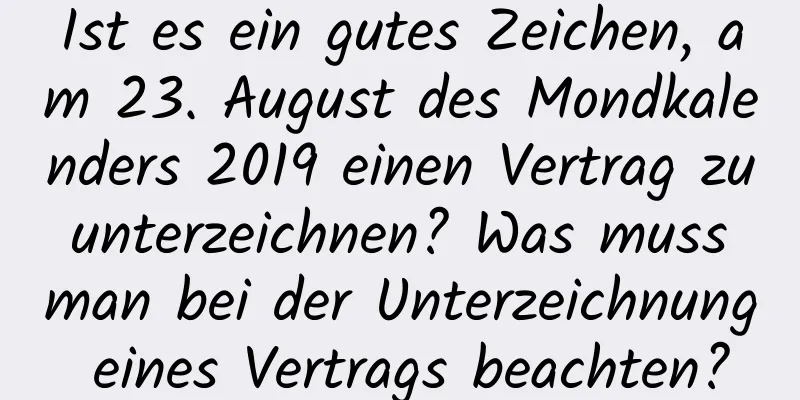 Ist es ein gutes Zeichen, am 23. August des Mondkalenders 2019 einen Vertrag zu unterzeichnen? Was muss man bei der Unterzeichnung eines Vertrags beachten?