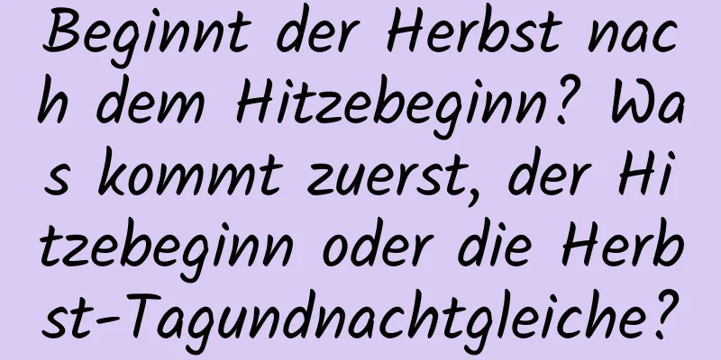 Beginnt der Herbst nach dem Hitzebeginn? Was kommt zuerst, der Hitzebeginn oder die Herbst-Tagundnachtgleiche?