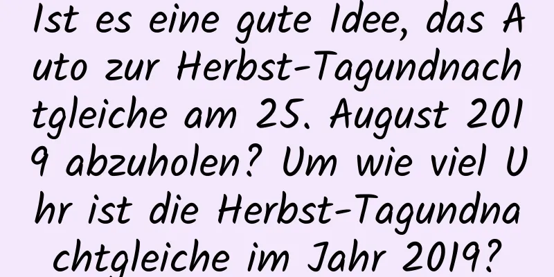 Ist es eine gute Idee, das Auto zur Herbst-Tagundnachtgleiche am 25. August 2019 abzuholen? Um wie viel Uhr ist die Herbst-Tagundnachtgleiche im Jahr 2019?