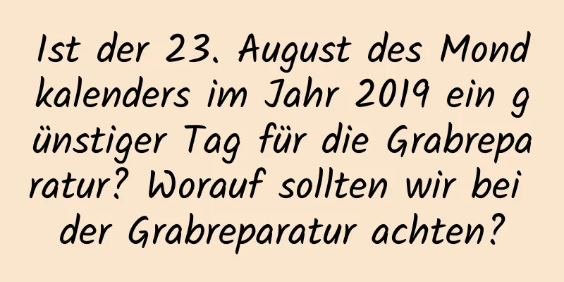 Ist der 23. August des Mondkalenders im Jahr 2019 ein günstiger Tag für die Grabreparatur? Worauf sollten wir bei der Grabreparatur achten?