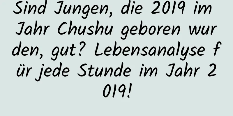 Sind Jungen, die 2019 im Jahr Chushu geboren wurden, gut? Lebensanalyse für jede Stunde im Jahr 2019!