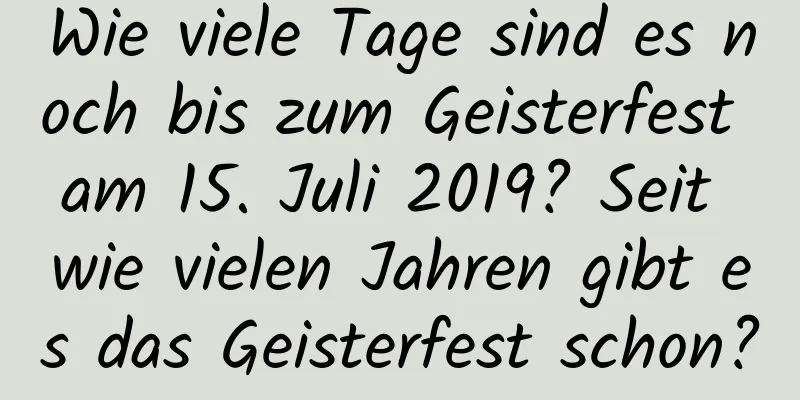 Wie viele Tage sind es noch bis zum Geisterfest am 15. Juli 2019? Seit wie vielen Jahren gibt es das Geisterfest schon?