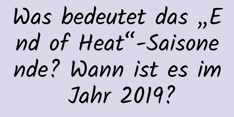 Was bedeutet das „End of Heat“-Saisonende? Wann ist es im Jahr 2019?