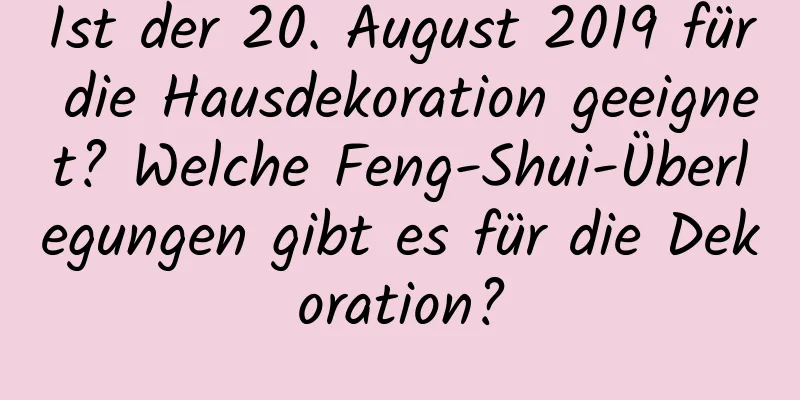 Ist der 20. August 2019 für die Hausdekoration geeignet? Welche Feng-Shui-Überlegungen gibt es für die Dekoration?