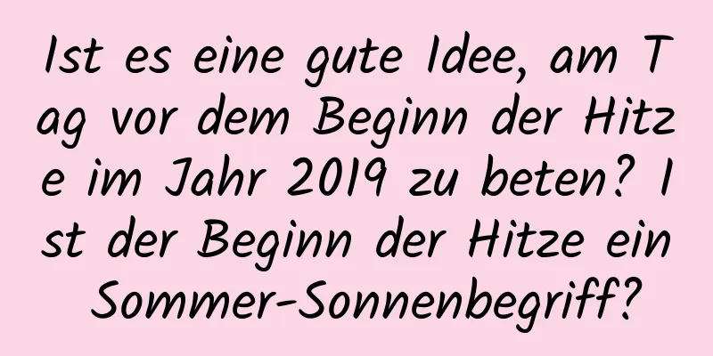 Ist es eine gute Idee, am Tag vor dem Beginn der Hitze im Jahr 2019 zu beten? Ist der Beginn der Hitze ein Sommer-Sonnenbegriff?