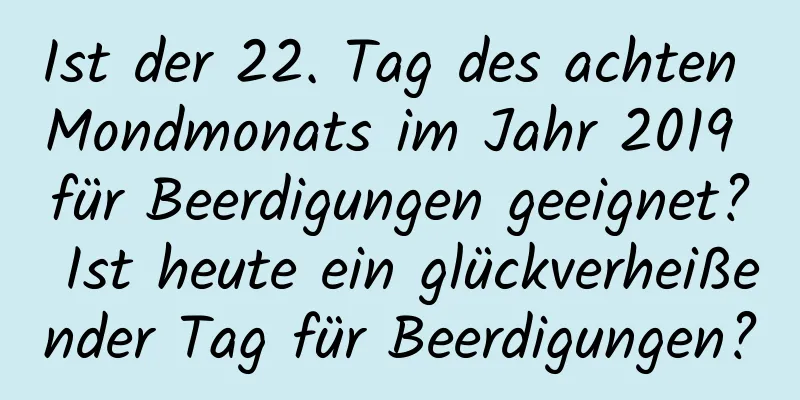 Ist der 22. Tag des achten Mondmonats im Jahr 2019 für Beerdigungen geeignet? Ist heute ein glückverheißender Tag für Beerdigungen?