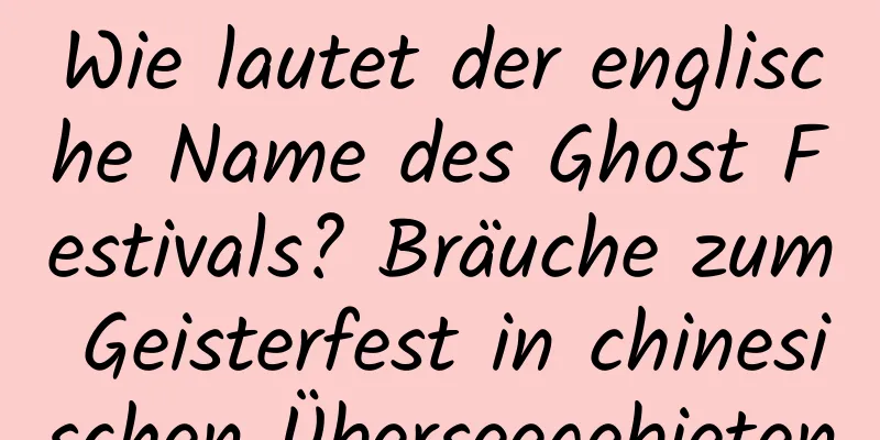 Wie lautet der englische Name des Ghost Festivals? Bräuche zum Geisterfest in chinesischen Überseegebieten