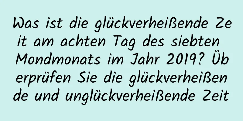 Was ist die glückverheißende Zeit am achten Tag des siebten Mondmonats im Jahr 2019? Überprüfen Sie die glückverheißende und unglückverheißende Zeit