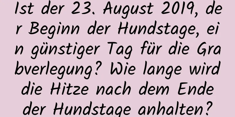 Ist der 23. August 2019, der Beginn der Hundstage, ein günstiger Tag für die Grabverlegung? Wie lange wird die Hitze nach dem Ende der Hundstage anhalten?