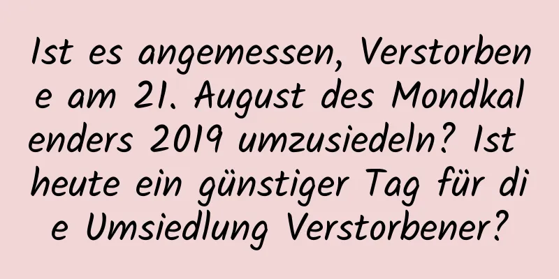 Ist es angemessen, Verstorbene am 21. August des Mondkalenders 2019 umzusiedeln? Ist heute ein günstiger Tag für die Umsiedlung Verstorbener?