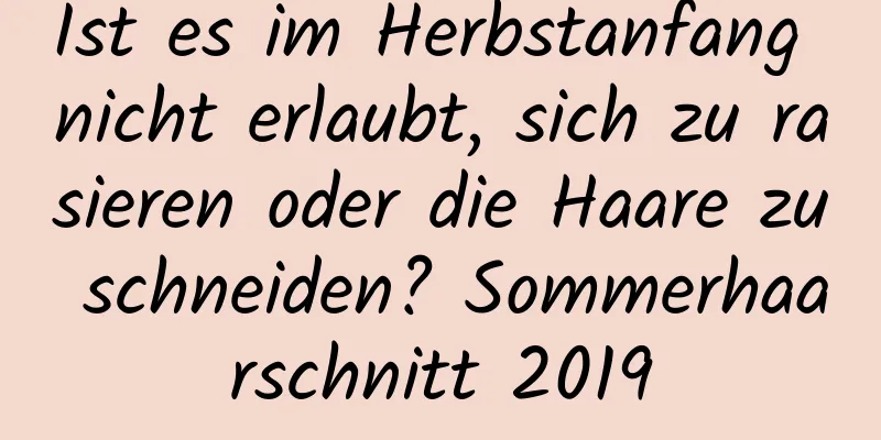 Ist es im Herbstanfang nicht erlaubt, sich zu rasieren oder die Haare zu schneiden? Sommerhaarschnitt 2019