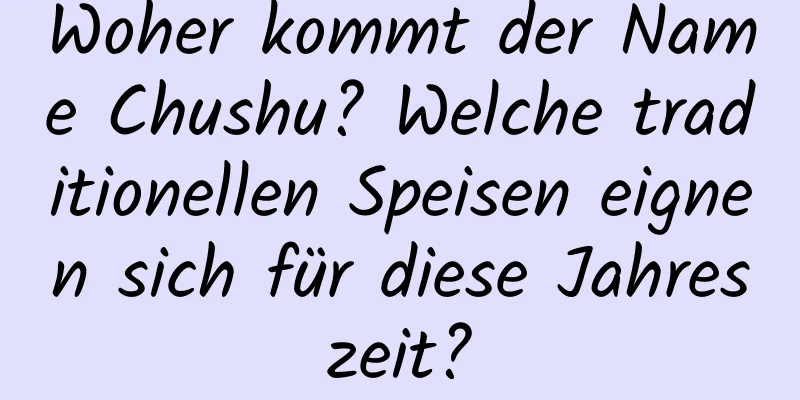 Woher kommt der Name Chushu? Welche traditionellen Speisen eignen sich für diese Jahreszeit?