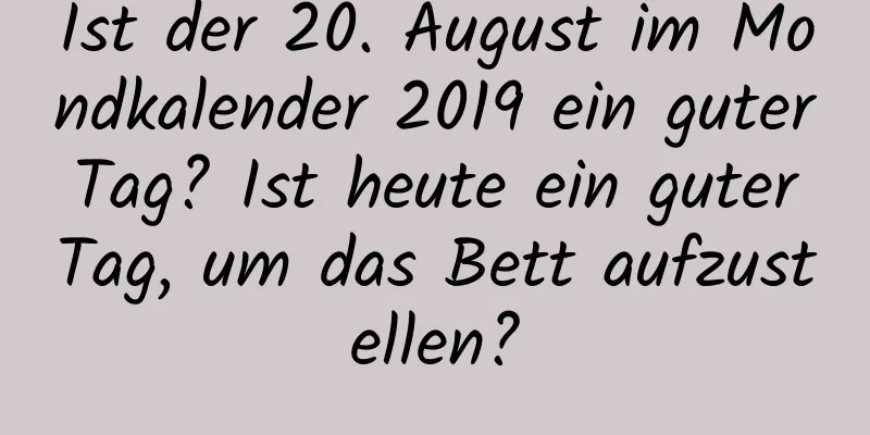 Ist der 20. August im Mondkalender 2019 ein guter Tag? Ist heute ein guter Tag, um das Bett aufzustellen?