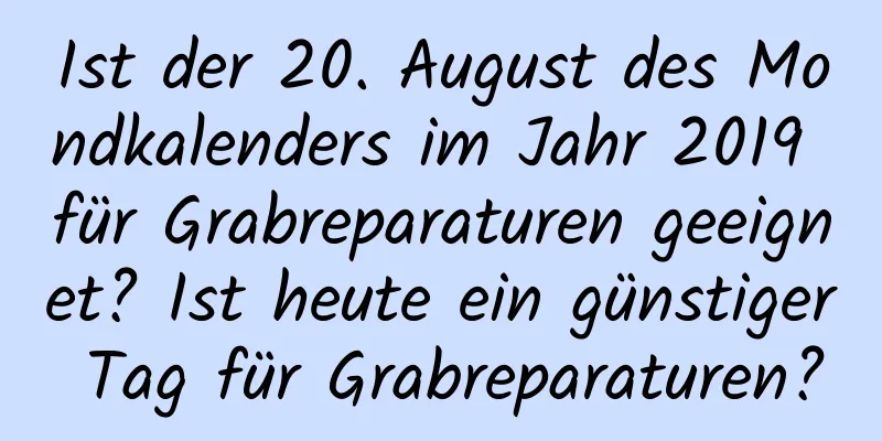 Ist der 20. August des Mondkalenders im Jahr 2019 für Grabreparaturen geeignet? Ist heute ein günstiger Tag für Grabreparaturen?