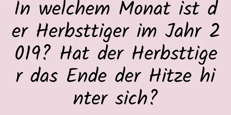 In welchem ​​Monat ist der Herbsttiger im Jahr 2019? Hat der Herbsttiger das Ende der Hitze hinter sich?