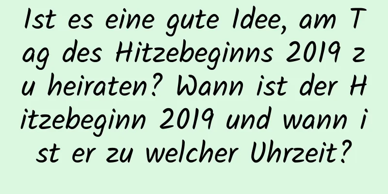 Ist es eine gute Idee, am Tag des Hitzebeginns 2019 zu heiraten? Wann ist der Hitzebeginn 2019 und wann ist er zu welcher Uhrzeit?