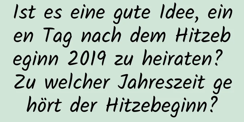 Ist es eine gute Idee, einen Tag nach dem Hitzebeginn 2019 zu heiraten? Zu welcher Jahreszeit gehört der Hitzebeginn?