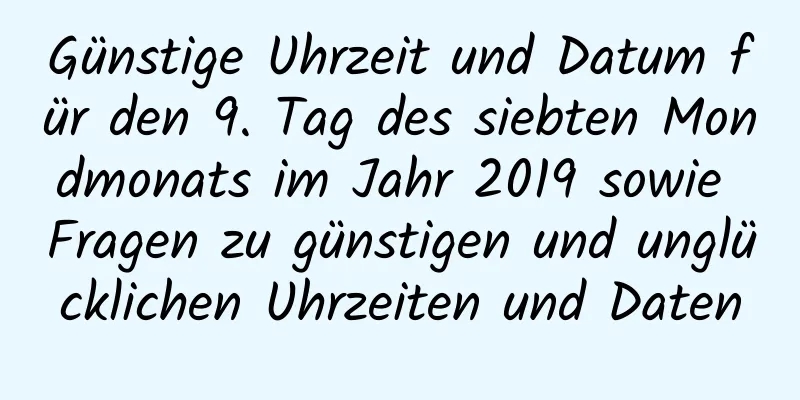 Günstige Uhrzeit und Datum für den 9. Tag des siebten Mondmonats im Jahr 2019 sowie Fragen zu günstigen und unglücklichen Uhrzeiten und Daten