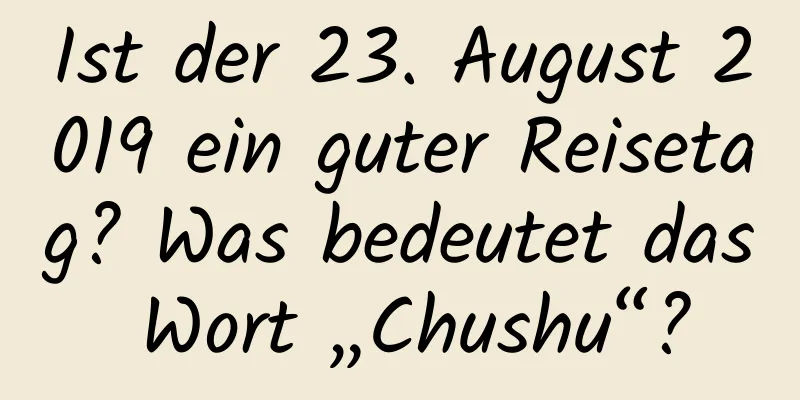 Ist der 23. August 2019 ein guter Reisetag? Was bedeutet das Wort „Chushu“?