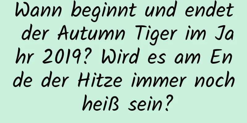 Wann beginnt und endet der Autumn Tiger im Jahr 2019? Wird es am Ende der Hitze immer noch heiß sein?