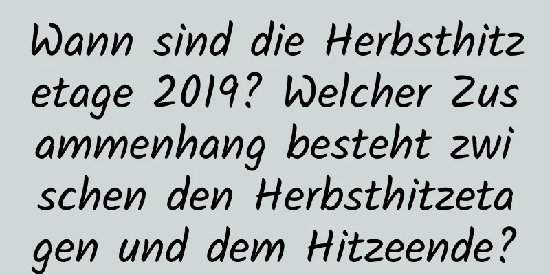 Wann sind die Herbsthitzetage 2019? Welcher Zusammenhang besteht zwischen den Herbsthitzetagen und dem Hitzeende?