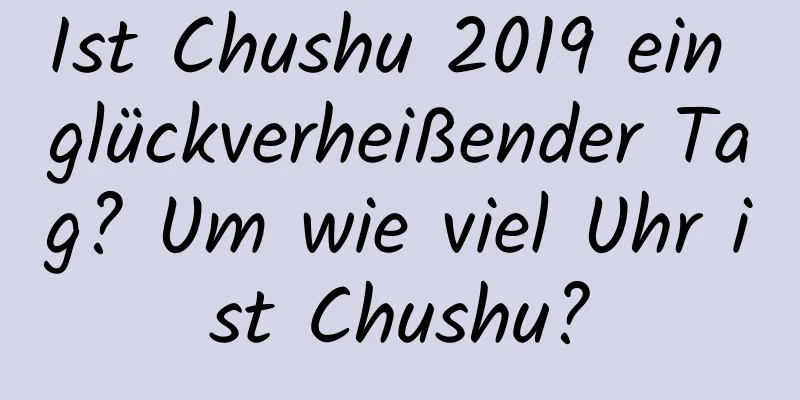 Ist Chushu 2019 ein glückverheißender Tag? Um wie viel Uhr ist Chushu?