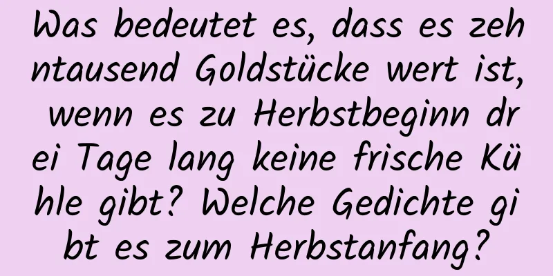 Was bedeutet es, dass es zehntausend Goldstücke wert ist, wenn es zu Herbstbeginn drei Tage lang keine frische Kühle gibt? Welche Gedichte gibt es zum Herbstanfang?