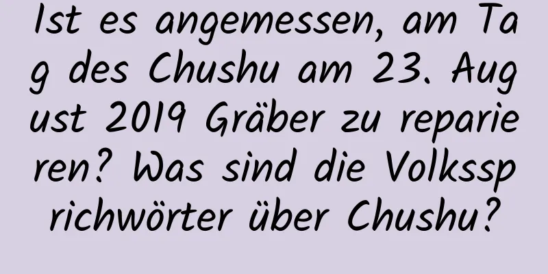 Ist es angemessen, am Tag des Chushu am 23. August 2019 Gräber zu reparieren? Was sind die Volkssprichwörter über Chushu?