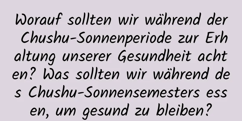 Worauf sollten wir während der Chushu-Sonnenperiode zur Erhaltung unserer Gesundheit achten? Was sollten wir während des Chushu-Sonnensemesters essen, um gesund zu bleiben?