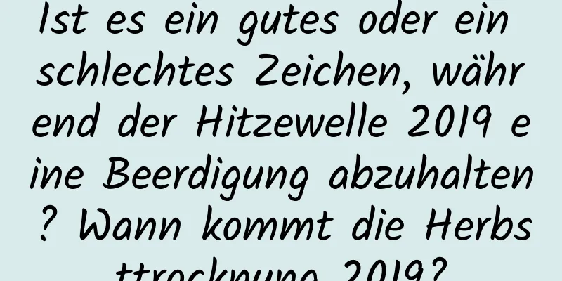 Ist es ein gutes oder ein schlechtes Zeichen, während der Hitzewelle 2019 eine Beerdigung abzuhalten? Wann kommt die Herbsttrocknung 2019?