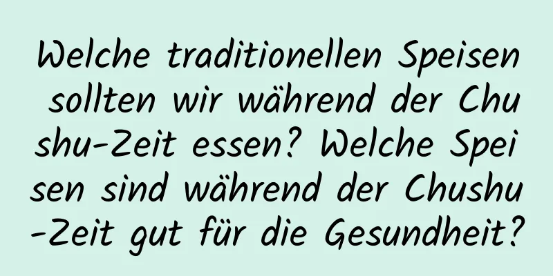 Welche traditionellen Speisen sollten wir während der Chushu-Zeit essen? Welche Speisen sind während der Chushu-Zeit gut für die Gesundheit?