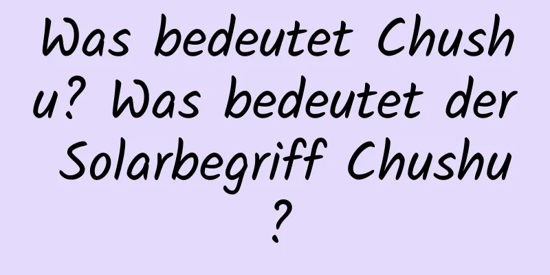 Was bedeutet Chushu? Was bedeutet der Solarbegriff Chushu?