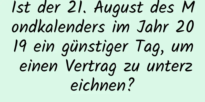 Ist der 21. August des Mondkalenders im Jahr 2019 ein günstiger Tag, um einen Vertrag zu unterzeichnen?