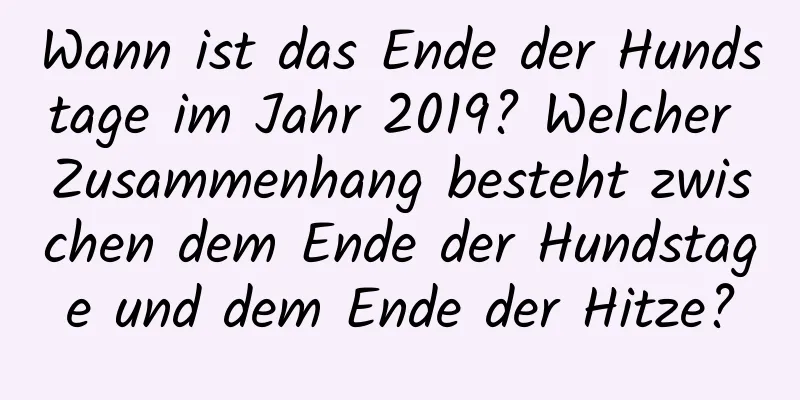 Wann ist das Ende der Hundstage im Jahr 2019? Welcher Zusammenhang besteht zwischen dem Ende der Hundstage und dem Ende der Hitze?