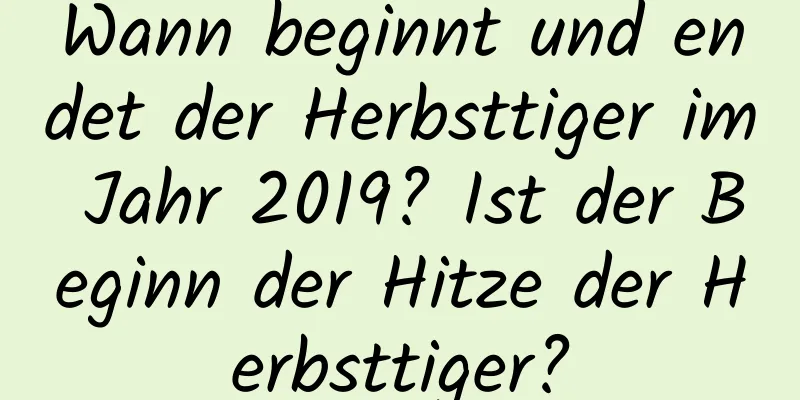 Wann beginnt und endet der Herbsttiger im Jahr 2019? Ist der Beginn der Hitze der Herbsttiger?