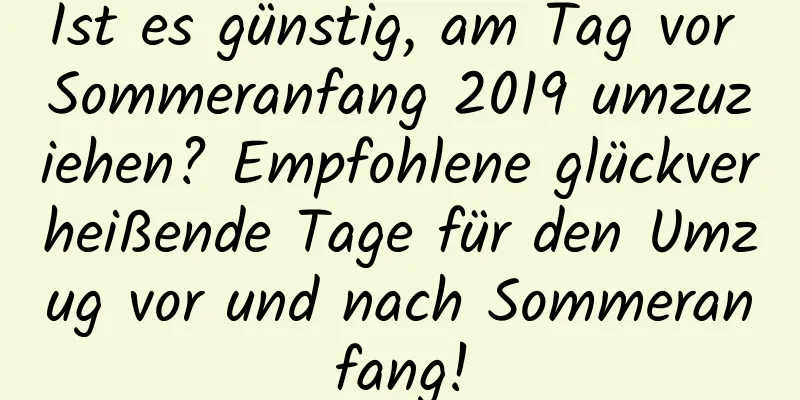 Ist es günstig, am Tag vor Sommeranfang 2019 umzuziehen? Empfohlene glückverheißende Tage für den Umzug vor und nach Sommeranfang!