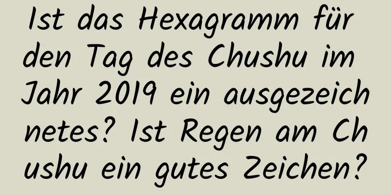 Ist das Hexagramm für den Tag des Chushu im Jahr 2019 ein ausgezeichnetes? Ist Regen am Chushu ein gutes Zeichen?