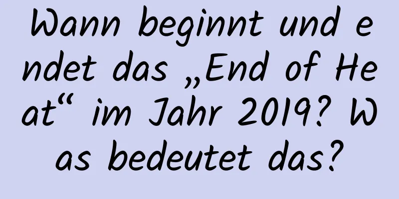 Wann beginnt und endet das „End of Heat“ im Jahr 2019? Was bedeutet das?