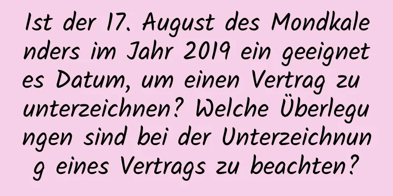 Ist der 17. August des Mondkalenders im Jahr 2019 ein geeignetes Datum, um einen Vertrag zu unterzeichnen? Welche Überlegungen sind bei der Unterzeichnung eines Vertrags zu beachten?