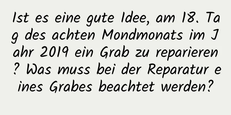 Ist es eine gute Idee, am 18. Tag des achten Mondmonats im Jahr 2019 ein Grab zu reparieren? Was muss bei der Reparatur eines Grabes beachtet werden?