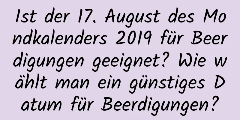 Ist der 17. August des Mondkalenders 2019 für Beerdigungen geeignet? Wie wählt man ein günstiges Datum für Beerdigungen?